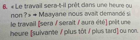 « Le travail sera-t-il prêt dans une heure ou 
non ? » → Maayane nous avait demandé si 
le travail [sera / serait / aura été] prêt une 
heure [suivante / plus tôt / plus tard] ou non.