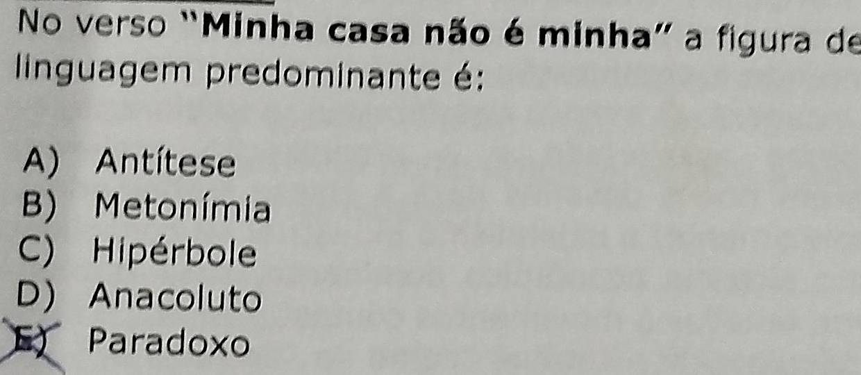 No verso "Minha casa não é minha” a figura de
linguagem predominante é:
A) Antítese
B) Metonímia
C) Hipérbole
D) Anacoluto
E) Paradoxo