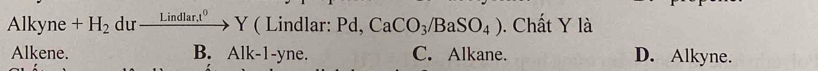 、 y lkyne +H_2 du xrightarrow Lindlar.t^0Y (Lindla ar: P_C CaCO_3/BaSO_4). Chất Y là
B.
Alkene. Alk-1-yne. C. Alkane. D. Alkyne.