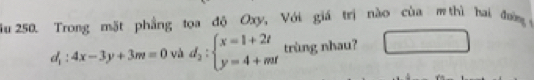 Trong mặt phẳng tọa độ Oxy, Với giá trị nào của m thì hai đưng
d_1:4x-3y+3m=0 d_2:beginarrayl x=1+2t y=4+mtendarray. và trùng nhau? m∠ □