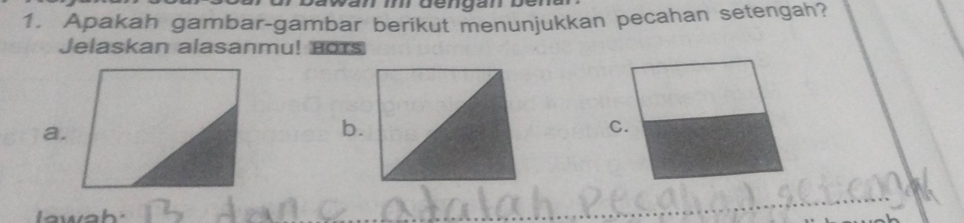 Apakah gambar-gambar berikut menunjukkan pecahan setengah? 
Jelaskan alasanmu! Hors 
a. 
b. 
lawah. 
_