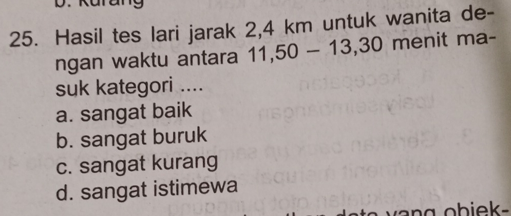 Hasil tes lari jarak 2,4 km untuk wanita de-
ngan waktu antara 11, 50 - 13, 30 menit ma-
suk kategori ....
a. sangat baik
b. sangat buruk
c. sangat kurang
d. sangat istimewa