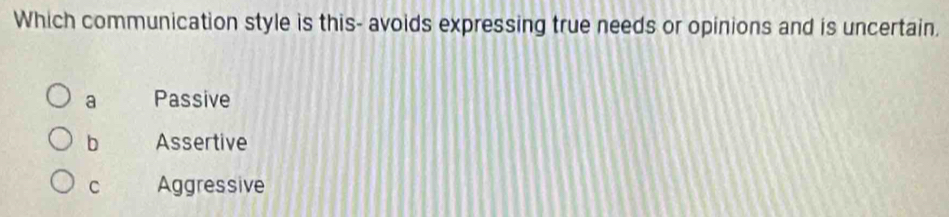 Which communication style is this- avoids expressing true needs or opinions and is uncertain.
a Passive
b Assertive
C Aggressive