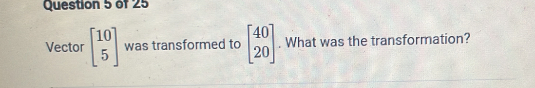 Vector beginbmatrix 10 5endbmatrix was transformed to beginbmatrix 40 20endbmatrix. What was the transformation?