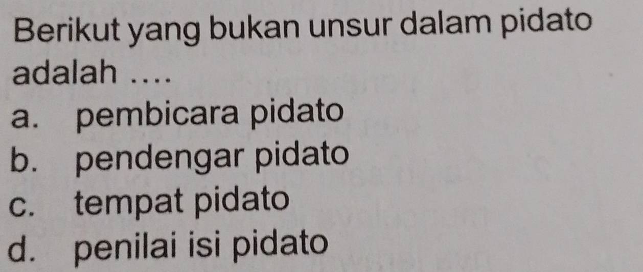 Berikut yang bukan unsur dalam pidato
adalah ....
a. pembicara pidato
b. pendengar pidato
c. tempat pidato
d. penilai isi pidato