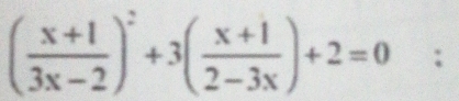 ( (x+1)/3x-2 )^2+3( (x+1)/2-3x )+2=0;