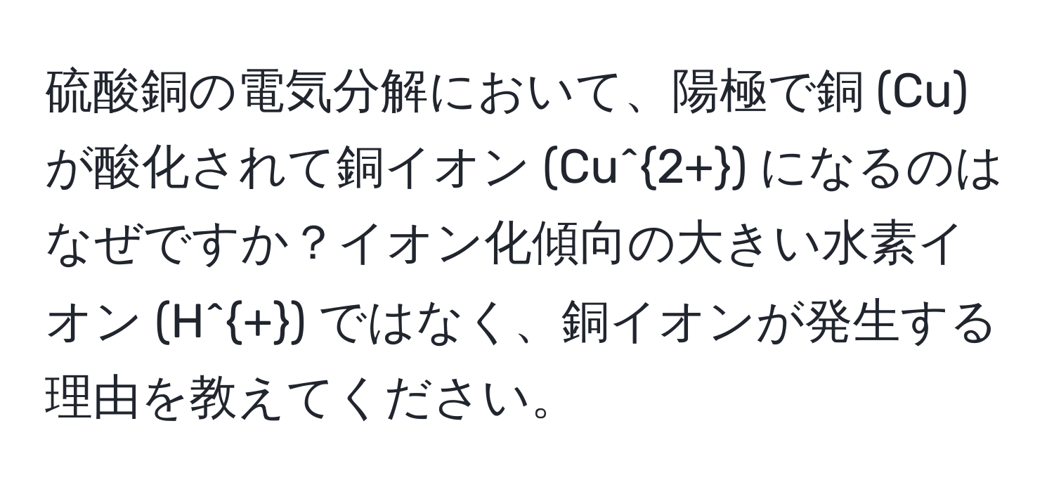 硫酸銅の電気分解において、陽極で銅 (Cu) が酸化されて銅イオン (Cu^(2+)) になるのはなぜですか？イオン化傾向の大きい水素イオン (H^+) ではなく、銅イオンが発生する理由を教えてください。