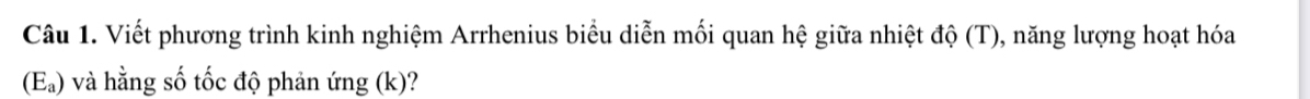 Viết phương trình kinh nghiệm Arrhenius biểu diễn mối quan hệ giữa nhiệt độ (T), năng lượng hoạt hóa
(E_a) và hằng số tốc độ phản ứng (k)?