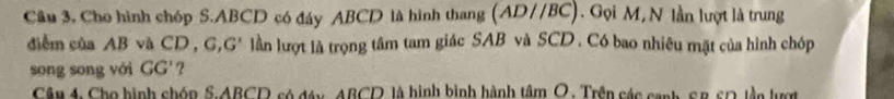 Câu 3, Cho hình chóp S. ABCD có đáy ABCD là hình thang (AD//BC). Gọi M, N lần lượt là trung 
diễm của AB và CD , G lần lượt là trọng tâm tam giác SAB và SCD . Có bao nhiêu mặt của hình chóp ,G' 
song sōng với GG' ? 
Câu 4, Cho hình chóp S. ABCD có đáy, ABCD là hình bình hành tâm O . Trên các canh SB SD lần lượt