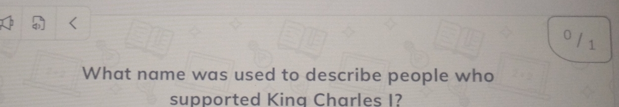 0 / 1 
What name was used to describe people who 
supported Kina Charles I?