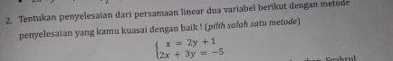 Tentukan penyelesaian dari persamaan linear dua variabel berikut dengan metode 
penyelesaian yang kamu kuasai dengan baik ! (pilih sɑlɑh sɑtu metode)
beginarrayl x=2y+1 2x+3y=-5endarray.