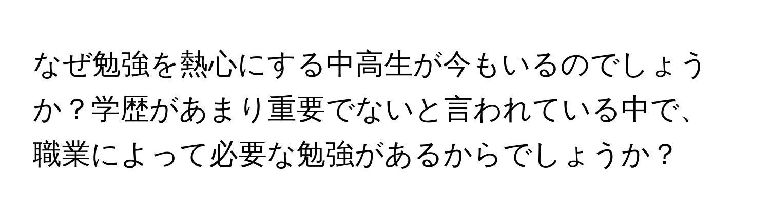 なぜ勉強を熱心にする中高生が今もいるのでしょうか？学歴があまり重要でないと言われている中で、職業によって必要な勉強があるからでしょうか？