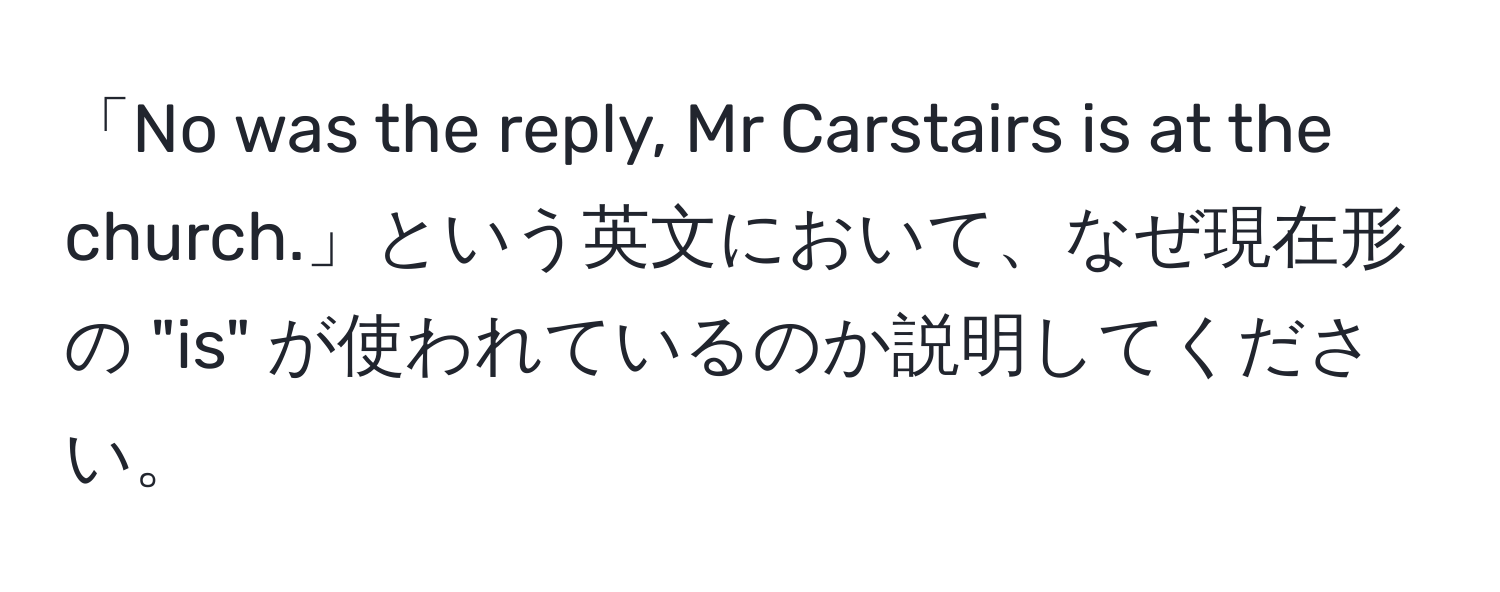 「No was the reply, Mr Carstairs is at the church.」という英文において、なぜ現在形の "is" が使われているのか説明してください。