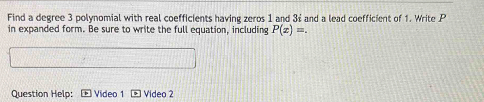 Find a degree 3 polynomial with real coefficients having zeros 1 and 3í and a lead coefficient of 1. Write P
in expanded form. Be sure to write the full equation, including P(x)=. 
Question Help: Video 1 Video 2