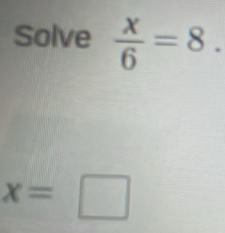 Solve  x/6 =8.
x=□