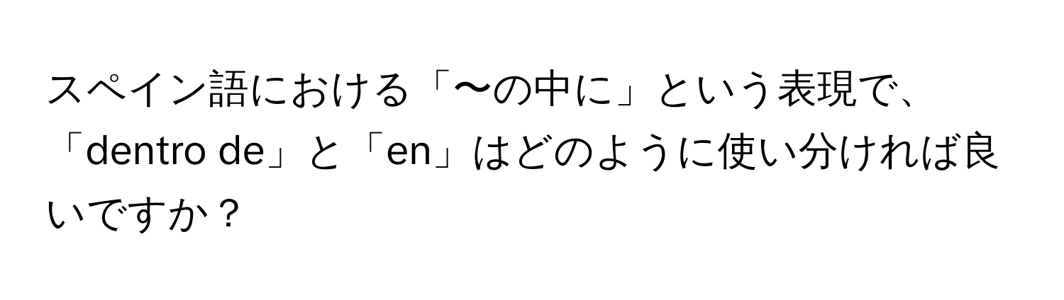 スペイン語における「〜の中に」という表現で、「dentro de」と「en」はどのように使い分ければ良いですか？