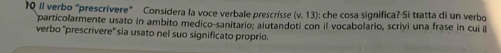 10 1l verbo “prescrivere” Considera la voce verbale prescrisse (v.13) : che cosa significa? Si tratta di un verbo 
particolarmente usato in ambito medico-sanitario; aiutandoti con il vocabolario, scrivi una frase in cui il 
verbo “prescrivere” sia usato nel suo significato proprio.