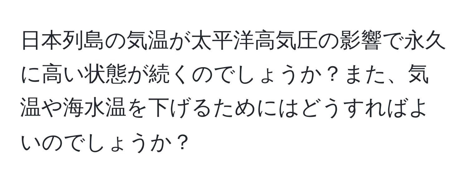 日本列島の気温が太平洋高気圧の影響で永久に高い状態が続くのでしょうか？また、気温や海水温を下げるためにはどうすればよいのでしょうか？