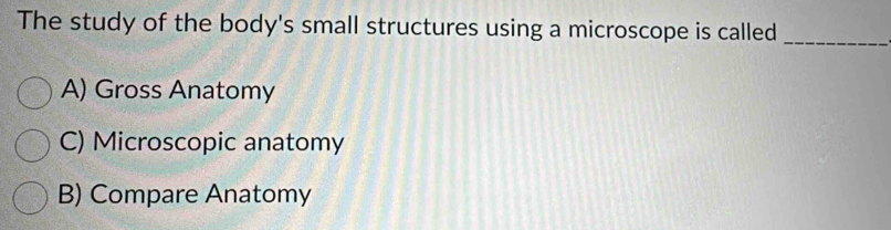 The study of the body's small structures using a microscope is called_
A) Gross Anatomy
C) Microscopic anatomy
B) Compare Anatomy