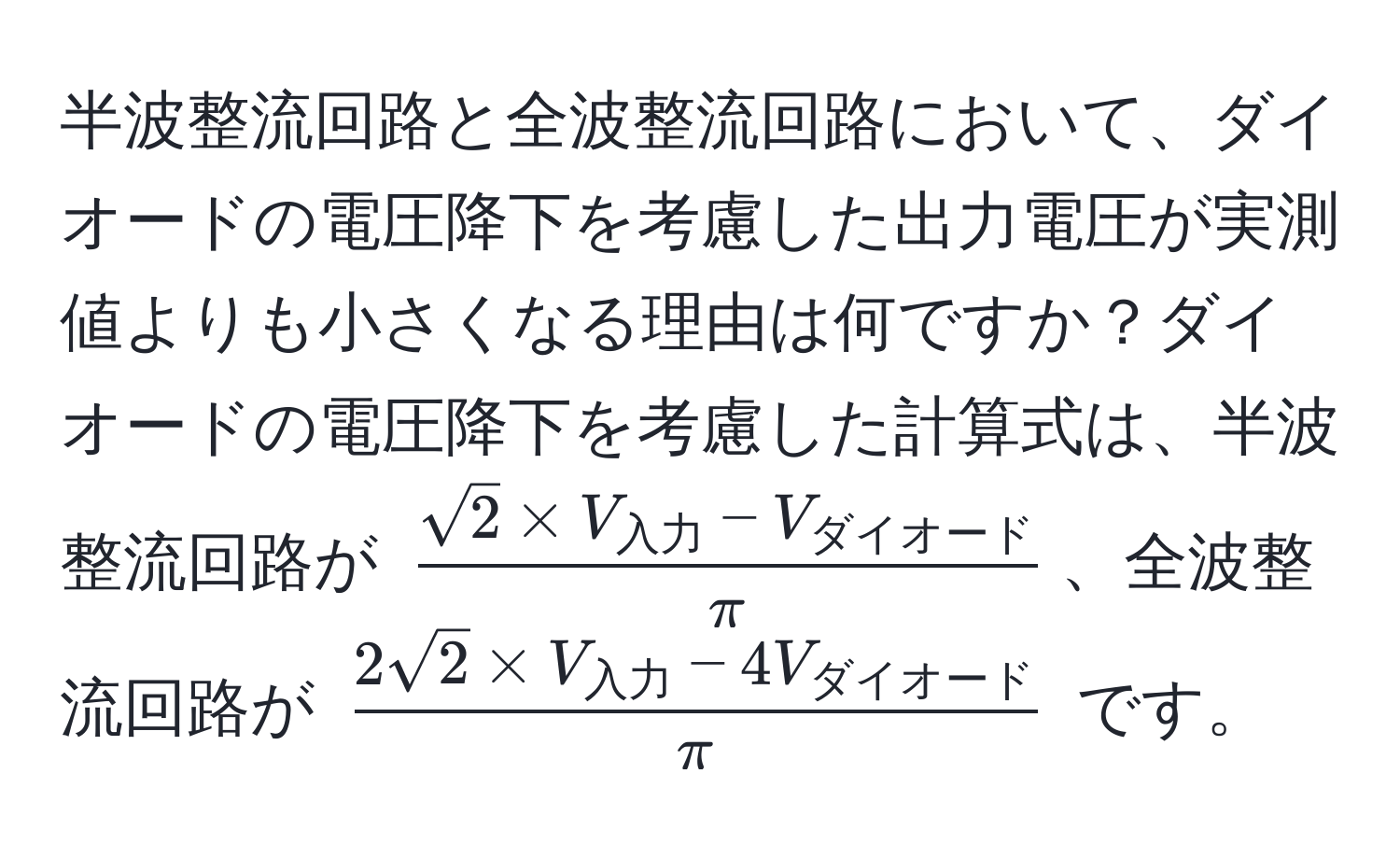 半波整流回路と全波整流回路において、ダイオードの電圧降下を考慮した出力電圧が実測値よりも小さくなる理由は何ですか？ダイオードの電圧降下を考慮した計算式は、半波整流回路が (fracsqrt(2) * V_入力 - V_ダイオードπ)、全波整流回路が (frac2sqrt(2) * V_入力 - 4V_ダイオードπ) です。