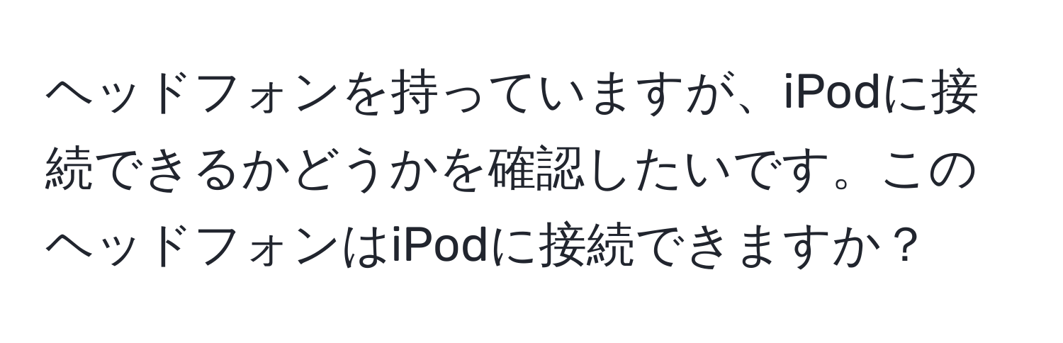 ヘッドフォンを持っていますが、iPodに接続できるかどうかを確認したいです。このヘッドフォンはiPodに接続できますか？