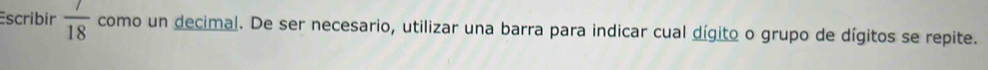 Escribir  7/18  como un decimal. De ser necesario, utilizar una barra para indicar cual dígito o grupo de dígitos se repite.