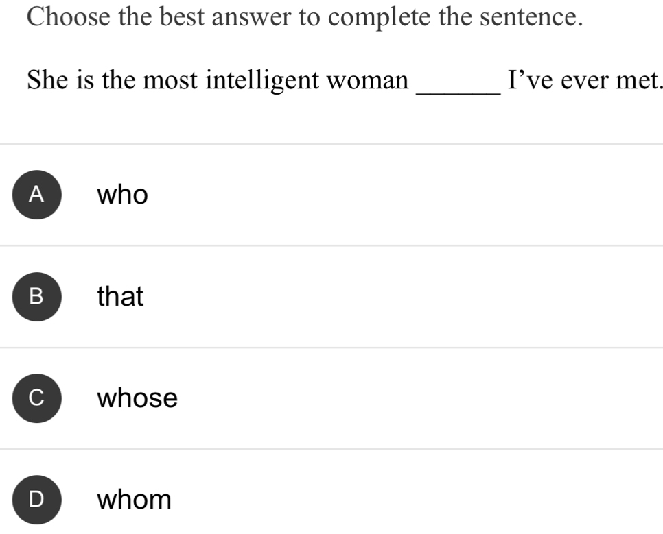 Choose the best answer to complete the sentence.
She is the most intelligent woman _I’ve ever met.
A who
B that
whose
whom