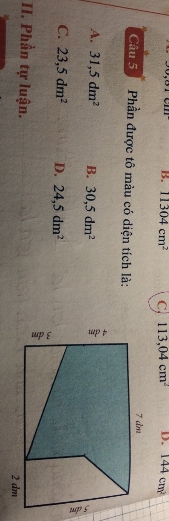 B. 11304cm^2 C. 113,04cm^2 D. 144cm^2
Câu 5 Phần được tô màu có diện tích là:
A. 31,5dm^2 B. 30, 5dm^2
C. 23, 5dm^2 D. 24,5dm^2
II. Phần tự luận.