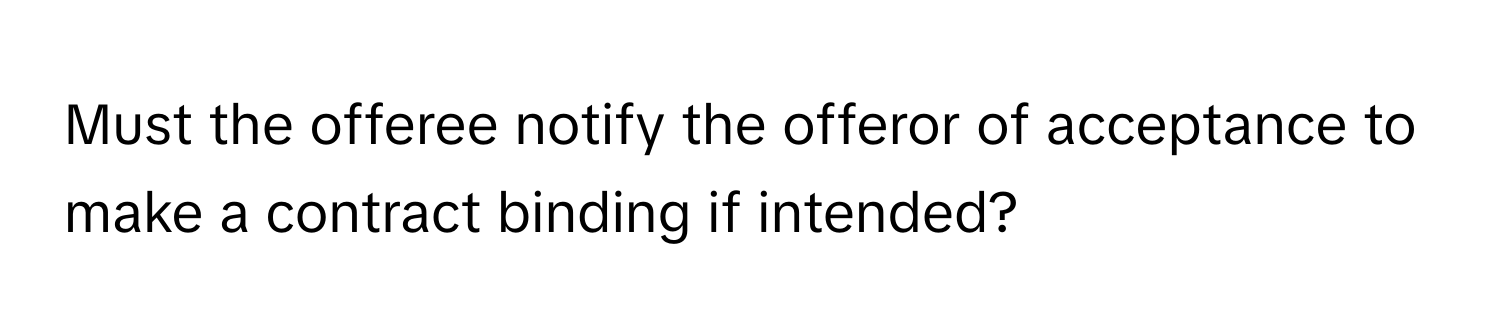 Must the offeree notify the offeror of acceptance to make a contract binding if intended?