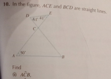 In the figure, ACE and BCD are straight lines.
D E
61°
C
50°
A
B
Find 
(i) Ahat CB,