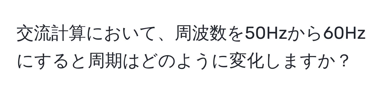 交流計算において、周波数を50Hzから60Hzにすると周期はどのように変化しますか？