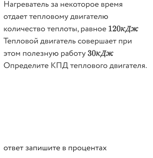 Нагреватель за некоторое время 
отдает тепловому двигателю 
количество Τеπлоть равное 12Окдж 
Тепловой двигатель совершает при 
этом полезную работу 3Окд 
Определите ΚΠД τеплового двигателя. 
ответ залишите в процентах