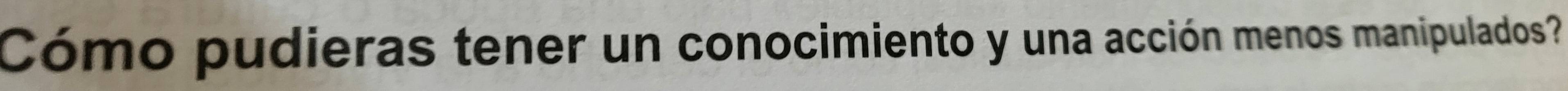 Cómo pudieras tener un conocimiento y una acción menos manipulados?