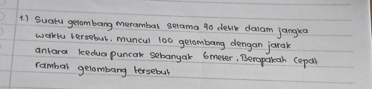 ) Suatu gelombang merambal selama 40 deblk dalam jangka 
walktu tersebut. muncul 100 gelombang dengan jarak 
antara kedua puncak sebanyak 6meter, Berapakah (epall 
rambar gelombang tersebul