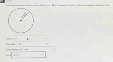 Identify the radius and diameter of the circle. Then, determine the circumference and area in terms of pi. 
radius 9
diameter: 1.8
Circumference 10π
Ares 81π