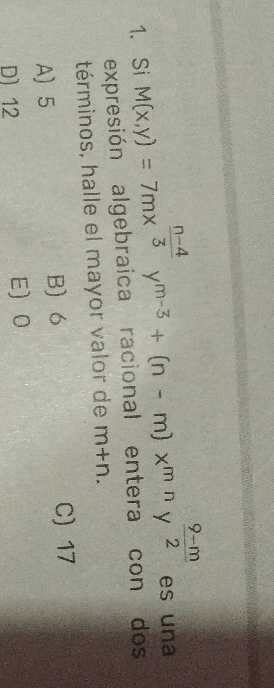 Si M(x,y)=7mx^(frac n-4)3y^(m-3)+(n-m)x^(mn)y^(frac 9-m)2 es una
expresión algebraica racional entera con dos
términos, halle el mayor valor de m+n.
C) 17
A 5
B) 6
D) 12 E 0