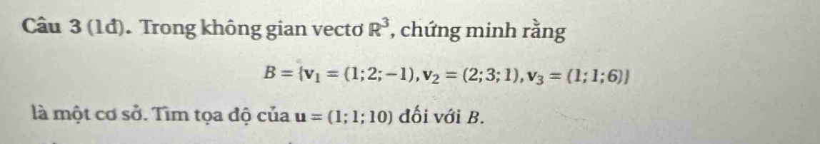 (1đ). Trong không gian vecto R^3 , chứng minh rằng
B= v_1=(1;2;-1), v_2=(2;3;1), v_3=(1;1;6))
là một cơ sở. Tìm tọa độ của u=(1;1;10) đối với B.