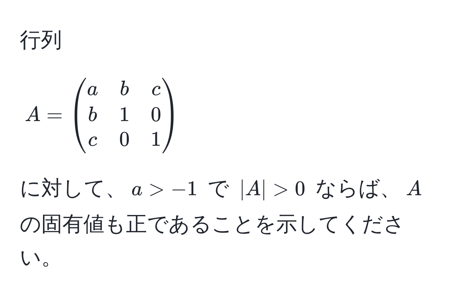 行列 $A = beginpmatrix a & b & c  b & 1 & 0  c & 0 & 1 endpmatrix$ に対して、$a > -1$ で $|A| > 0$ ならば、$A$ の固有値も正であることを示してください。