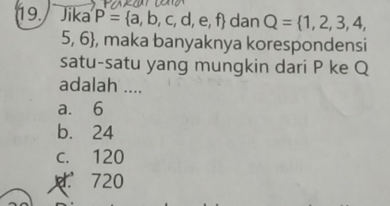 Jika P= a,b,c,d,e,f dan Q= 1,2,3,4,
5,6 , maka banyaknya korespondensi
satu-satu yang mungkin dari P ke Q
adalah ....
a. 6
b. 24
c. 120
d. 720