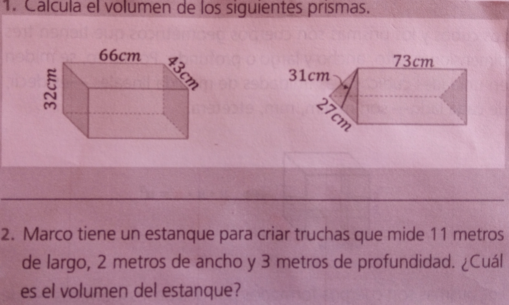 Calcula el volumen de los siguientes prismas..


2. Marco tiene un estanque para criar truchas que mide 11 metros
de largo, 2 metros de ancho y 3 metros de profundidad. ¿Cuál
es el volumen del estanque?