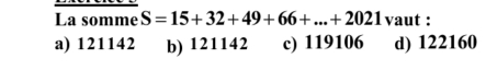 La somme S=15+32+49+66+...+2021 vaut :
a) 121142 b) 121142 c) 119106 d) 122160