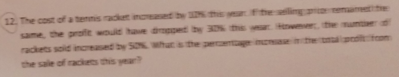 The cost of a tennis racke increased by 1% this yean. f te selling prier remamed te 
same, the proft would have diropped bby 30% this wear. Howewer;, the muntierr of 
rackets sold increased by SON. What is the perentage inorsase in the bota pool foom 
the sale of rackets this year?