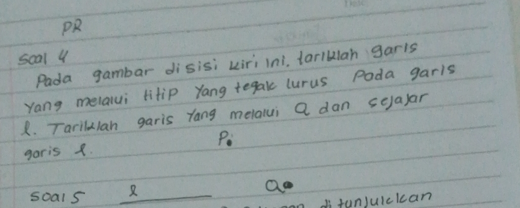 scal 4 
Pada gambar disisi kiri ini tariklah garis 
Yang melalui titip yang tegake lurus Pada garls 
R. Tarilalan garis Yang melalui Q dan seja)ar
P : 
garis 1. 
soal 5 _ R
Qo
di fanjuickcan