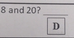 8 and 20? 
_
D