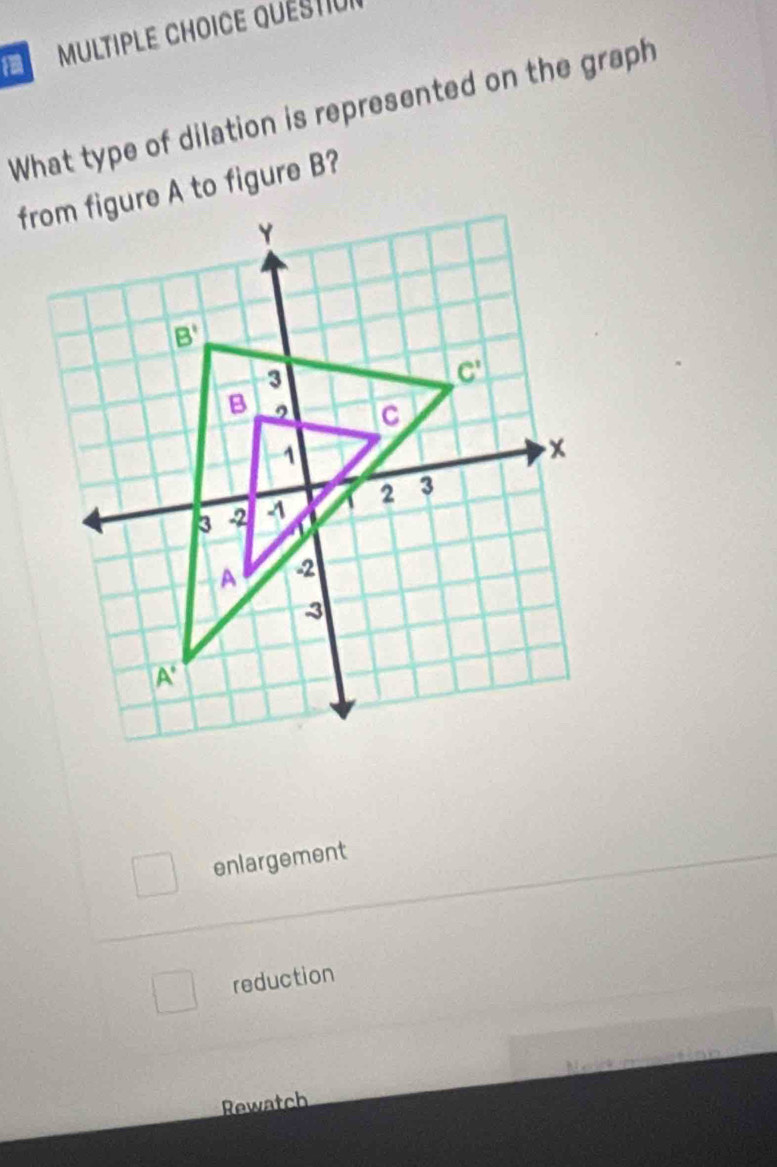 quéstiue
What type of dilation is represented on the graph
from figure A to figure B?
enlargement
reduction
 
Rewatch