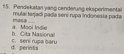 Pendekatan yang cenderung eksperimental
mulai terjadi pada seni rupa Indonesia pada
masa ....
a. Mooi Indie
b. Cita Nasional
c. seni rupa baru
d. perintis