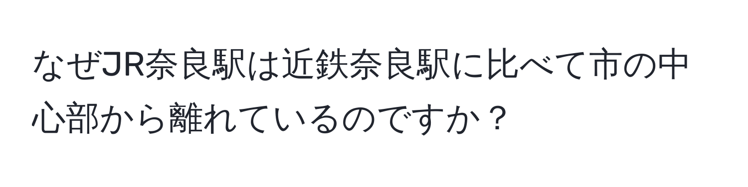 なぜJR奈良駅は近鉄奈良駅に比べて市の中心部から離れているのですか？