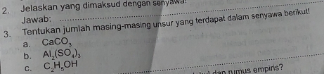 Jelaskan yang dimaksud dengan senyawa 
Jawab: 
3. Tentukan jumlah masing-masing unsur yang terdapat dalam senyawa berikut! 
a. CaCO_3
b. Al_2(SO_4)_3
C. C_2H_5OH
_dan rumus empiris?