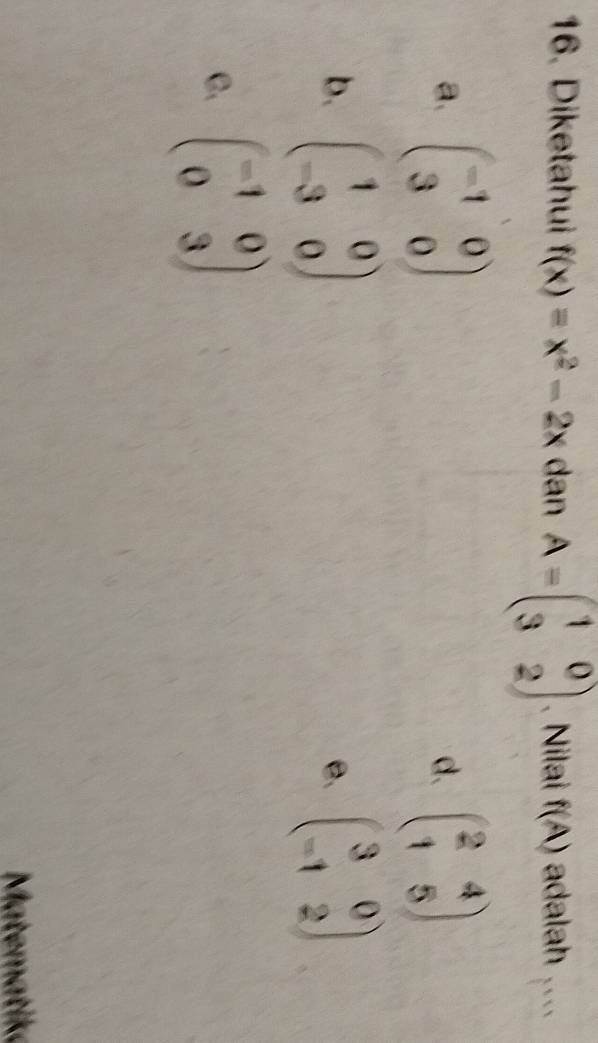 Diketahui f(x)=x^2-2x dan A=beginpmatrix 1&0 3&2endpmatrix. Nilai f(A) adalah ....
a. beginpmatrix -1&0 3&0endpmatrix beginpmatrix 2&4 1&5endpmatrix
d.
b. beginpmatrix 1&0 -3&0endpmatrix beginpmatrix 3&0 -1&2endpmatrix
e.
C. beginpmatrix -1&0 0&3endpmatrix