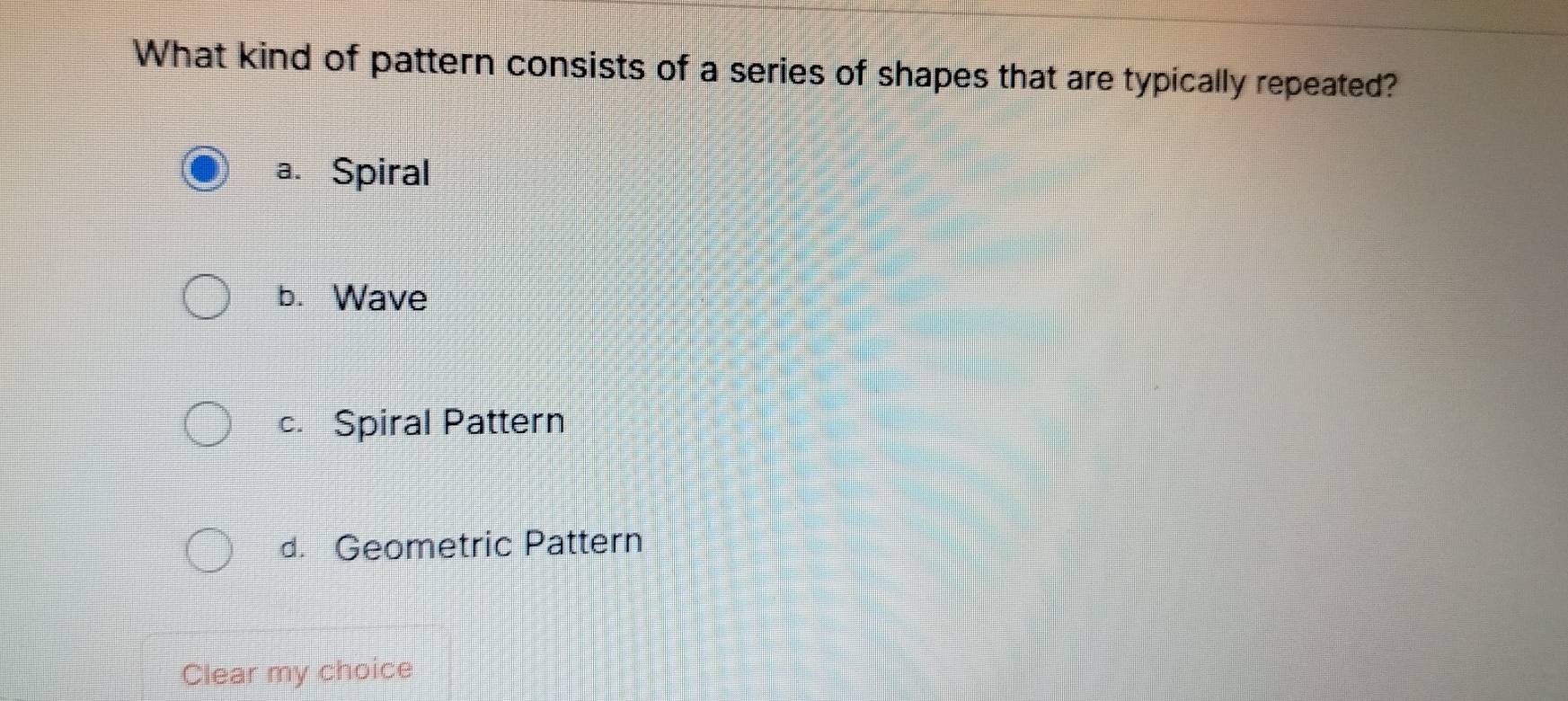 What kind of pattern consists of a series of shapes that are typically repeated?
a. Spiral
b. Wave
c. Spiral Pattern
d. Geometric Pattern
Clear my choice